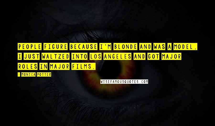 Monica Potter Quotes: People figure because I'm blonde and was a model, I just waltzed into Los Angeles and got major roles in major films.