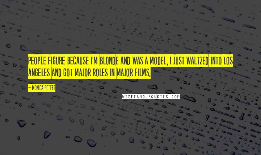 Monica Potter Quotes: People figure because I'm blonde and was a model, I just waltzed into Los Angeles and got major roles in major films.