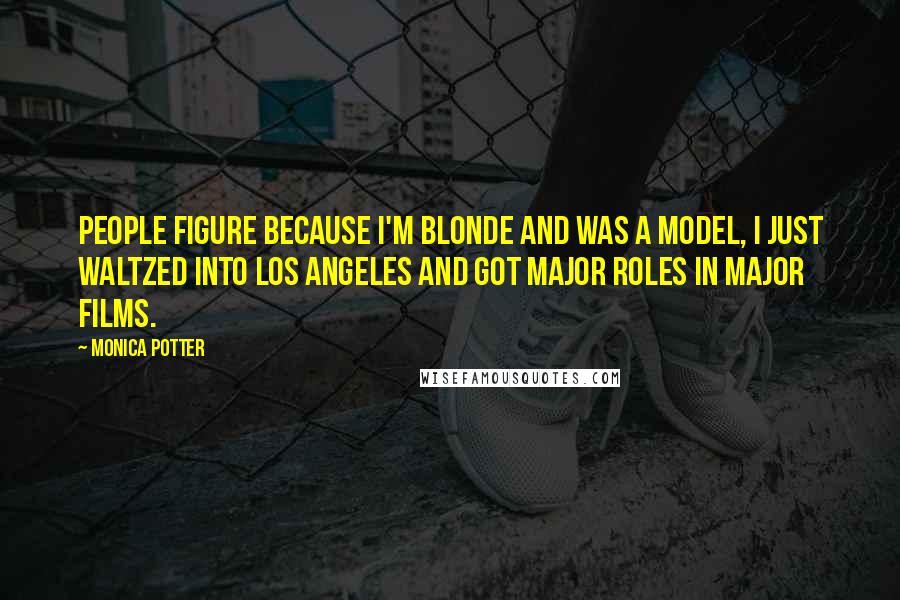 Monica Potter Quotes: People figure because I'm blonde and was a model, I just waltzed into Los Angeles and got major roles in major films.