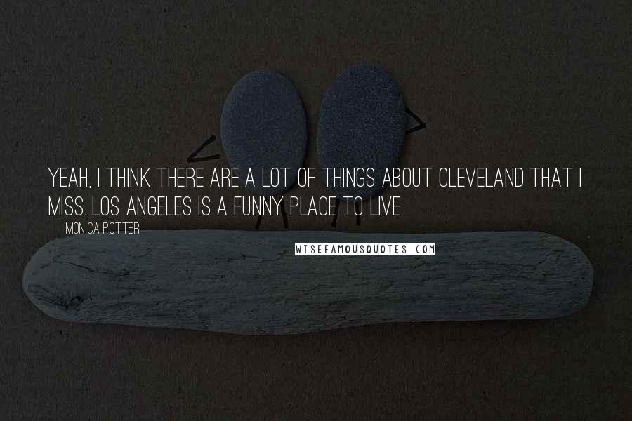 Monica Potter Quotes: Yeah, I think there are a lot of things about Cleveland that I miss. Los Angeles is a funny place to live.