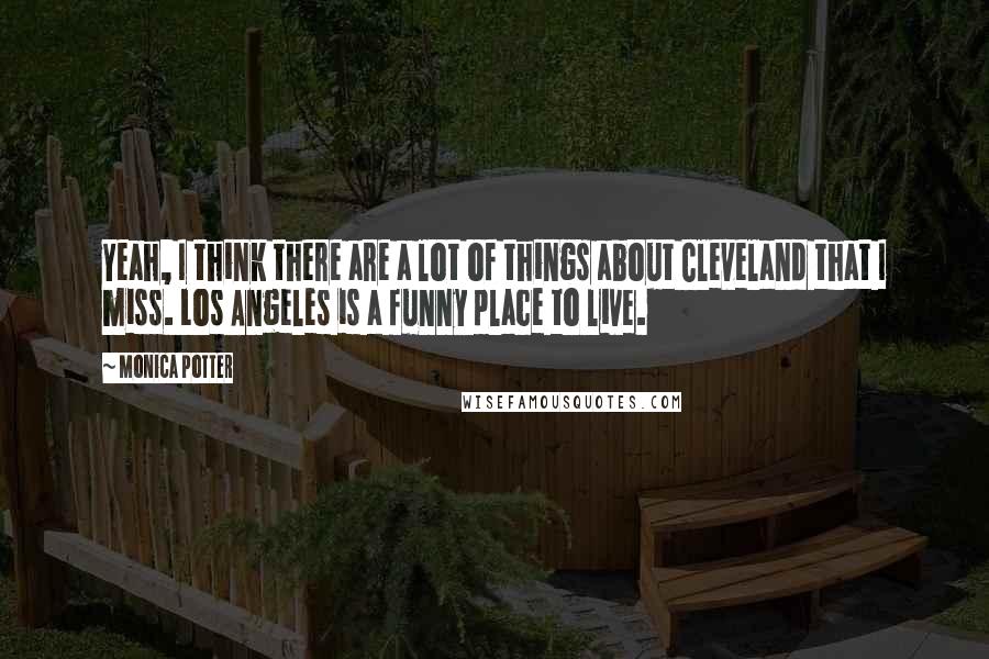 Monica Potter Quotes: Yeah, I think there are a lot of things about Cleveland that I miss. Los Angeles is a funny place to live.
