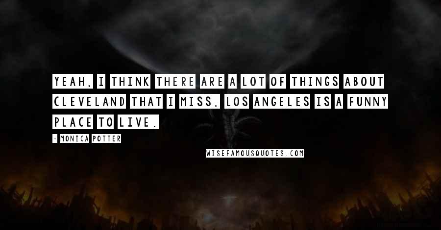 Monica Potter Quotes: Yeah, I think there are a lot of things about Cleveland that I miss. Los Angeles is a funny place to live.