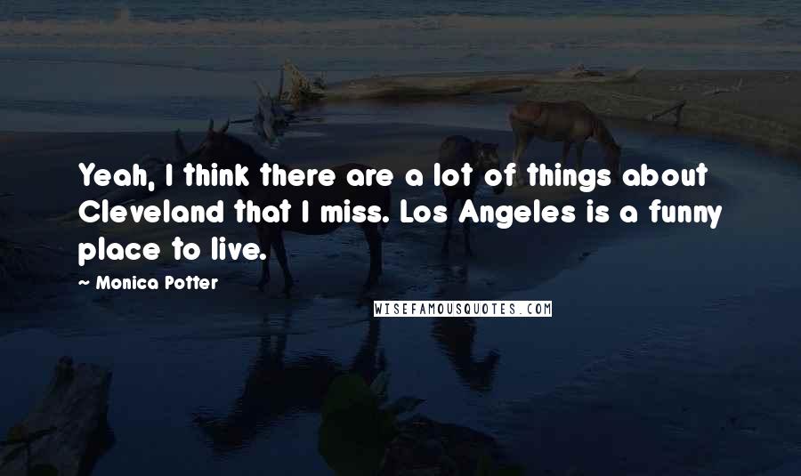 Monica Potter Quotes: Yeah, I think there are a lot of things about Cleveland that I miss. Los Angeles is a funny place to live.