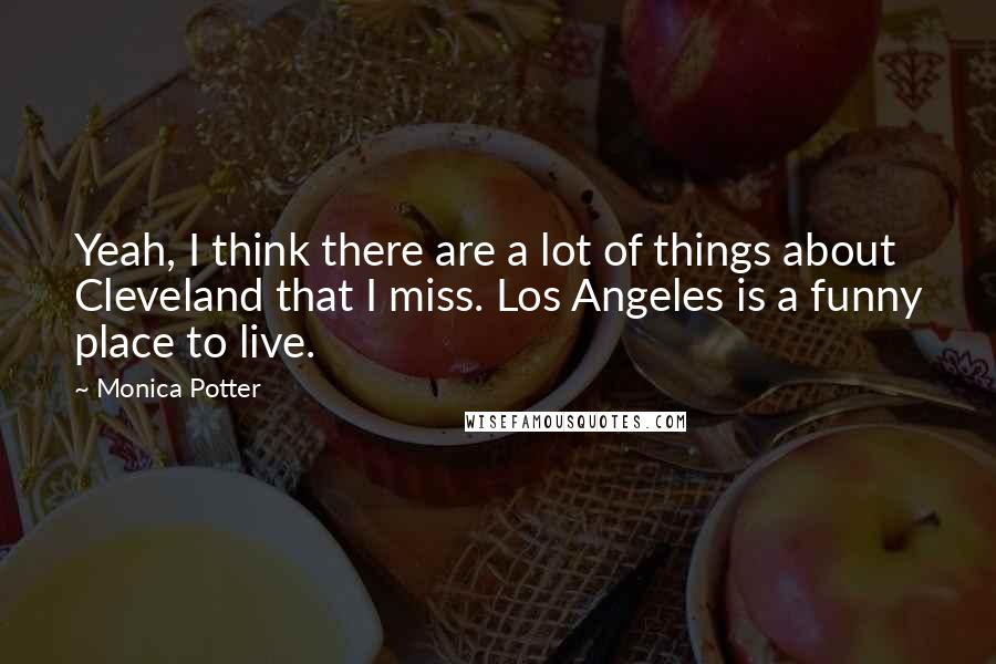 Monica Potter Quotes: Yeah, I think there are a lot of things about Cleveland that I miss. Los Angeles is a funny place to live.