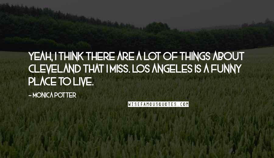 Monica Potter Quotes: Yeah, I think there are a lot of things about Cleveland that I miss. Los Angeles is a funny place to live.