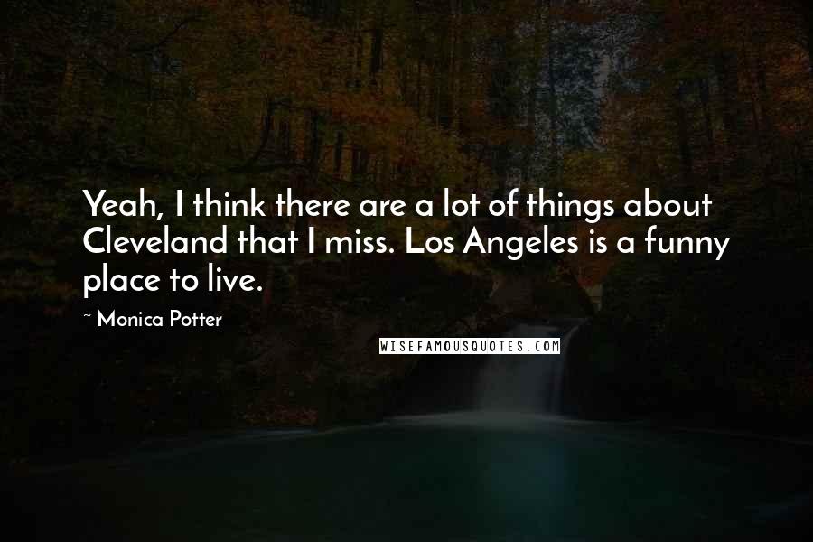 Monica Potter Quotes: Yeah, I think there are a lot of things about Cleveland that I miss. Los Angeles is a funny place to live.