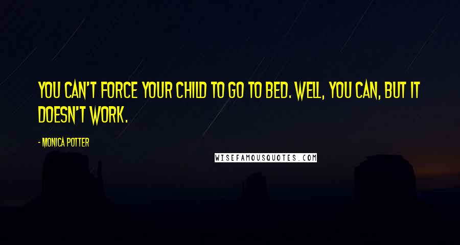 Monica Potter Quotes: You can't force your child to go to bed. Well, you can, but it doesn't work.