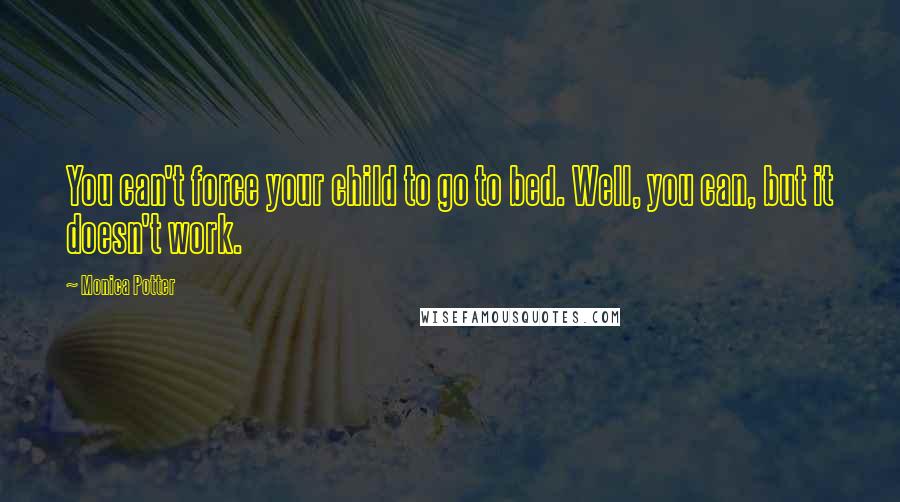 Monica Potter Quotes: You can't force your child to go to bed. Well, you can, but it doesn't work.