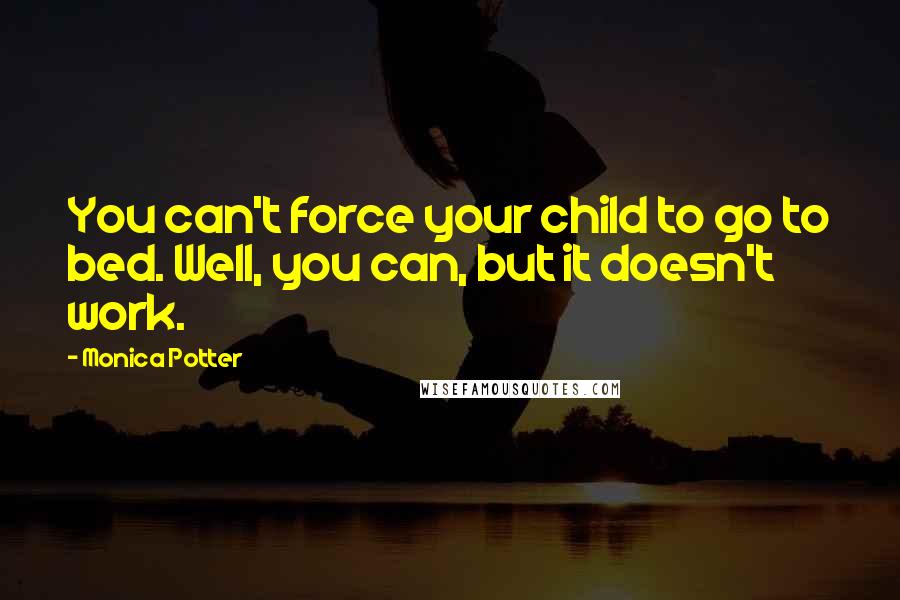 Monica Potter Quotes: You can't force your child to go to bed. Well, you can, but it doesn't work.