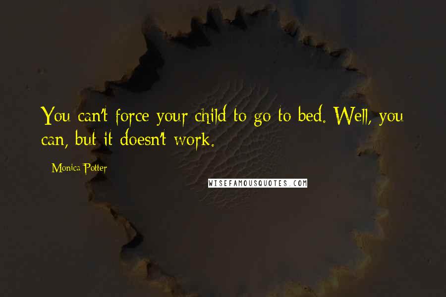 Monica Potter Quotes: You can't force your child to go to bed. Well, you can, but it doesn't work.