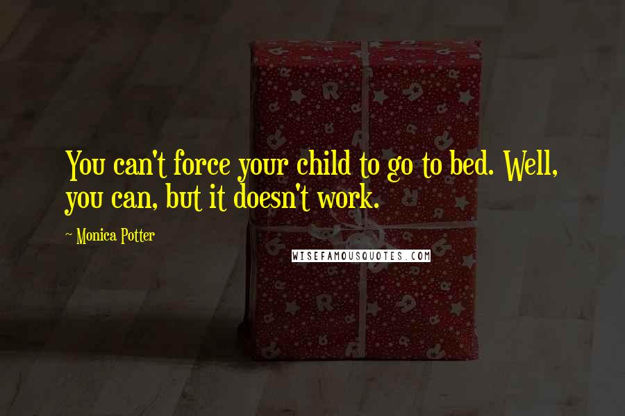 Monica Potter Quotes: You can't force your child to go to bed. Well, you can, but it doesn't work.