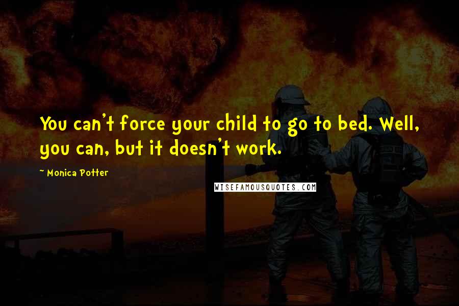 Monica Potter Quotes: You can't force your child to go to bed. Well, you can, but it doesn't work.