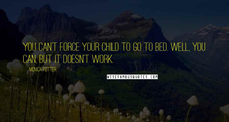 Monica Potter Quotes: You can't force your child to go to bed. Well, you can, but it doesn't work.