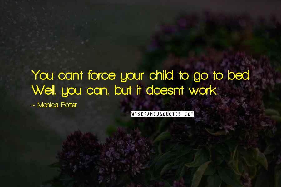 Monica Potter Quotes: You can't force your child to go to bed. Well, you can, but it doesn't work.