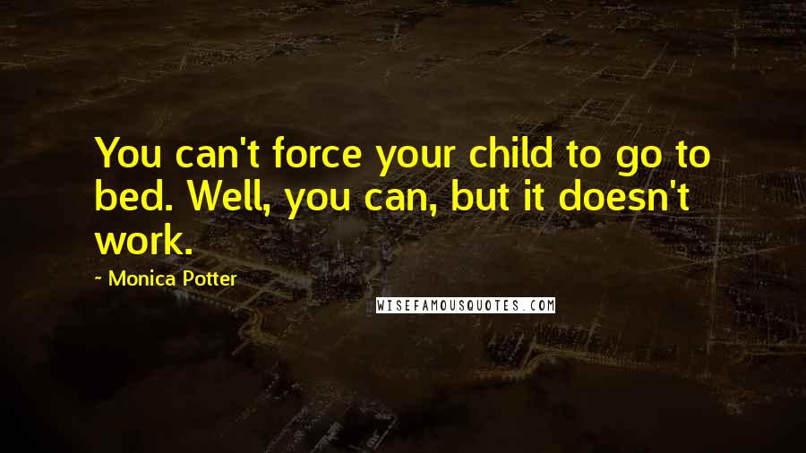 Monica Potter Quotes: You can't force your child to go to bed. Well, you can, but it doesn't work.