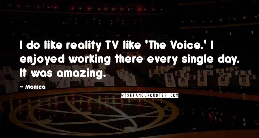 Monica Quotes: I do like reality TV like 'The Voice.' I enjoyed working there every single day. It was amazing.