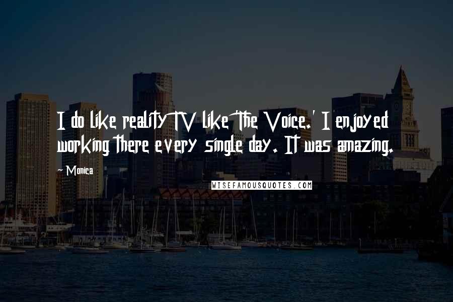 Monica Quotes: I do like reality TV like 'The Voice.' I enjoyed working there every single day. It was amazing.