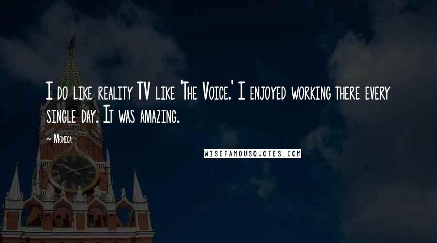 Monica Quotes: I do like reality TV like 'The Voice.' I enjoyed working there every single day. It was amazing.