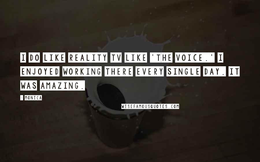 Monica Quotes: I do like reality TV like 'The Voice.' I enjoyed working there every single day. It was amazing.