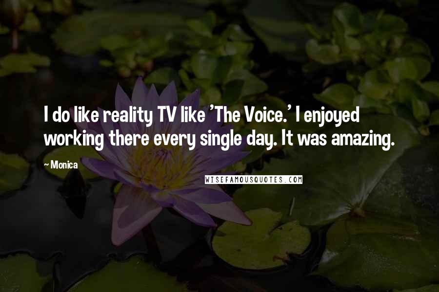 Monica Quotes: I do like reality TV like 'The Voice.' I enjoyed working there every single day. It was amazing.