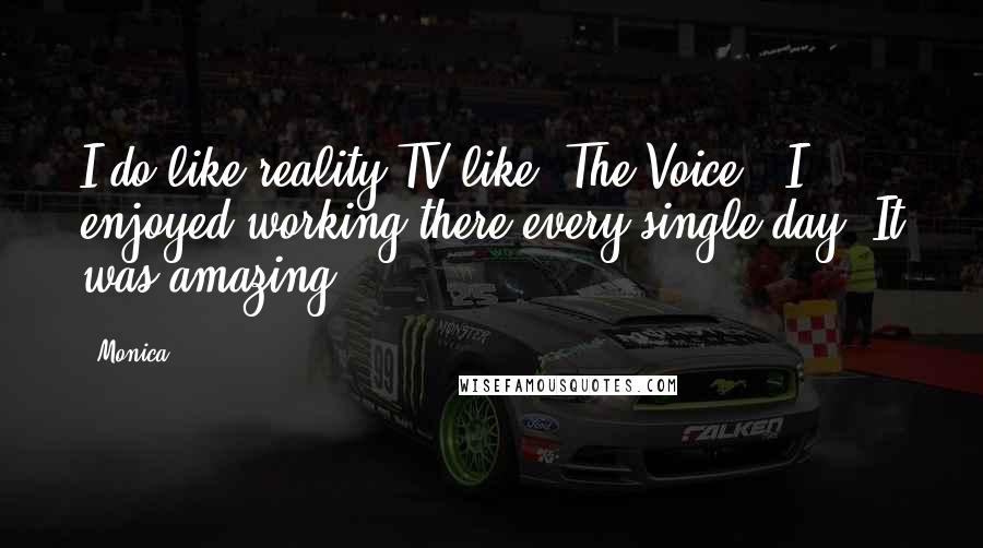 Monica Quotes: I do like reality TV like 'The Voice.' I enjoyed working there every single day. It was amazing.