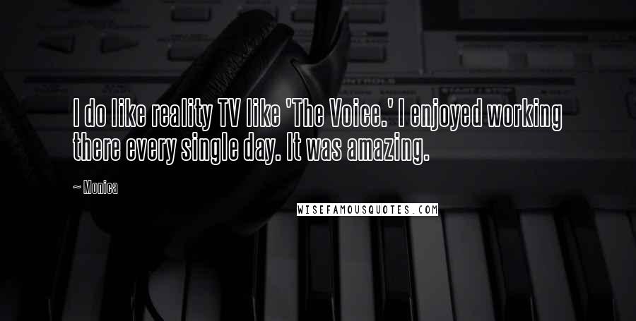 Monica Quotes: I do like reality TV like 'The Voice.' I enjoyed working there every single day. It was amazing.