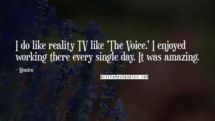 Monica Quotes: I do like reality TV like 'The Voice.' I enjoyed working there every single day. It was amazing.