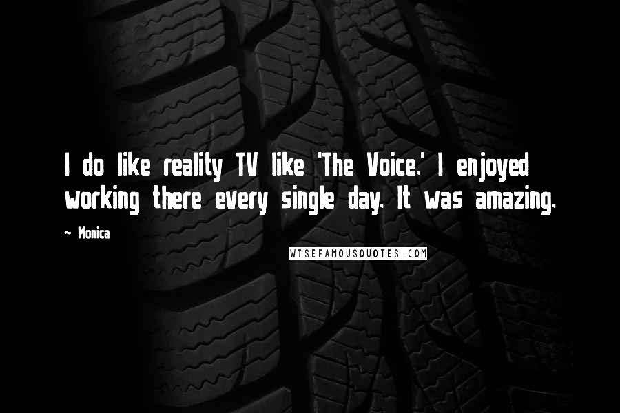 Monica Quotes: I do like reality TV like 'The Voice.' I enjoyed working there every single day. It was amazing.