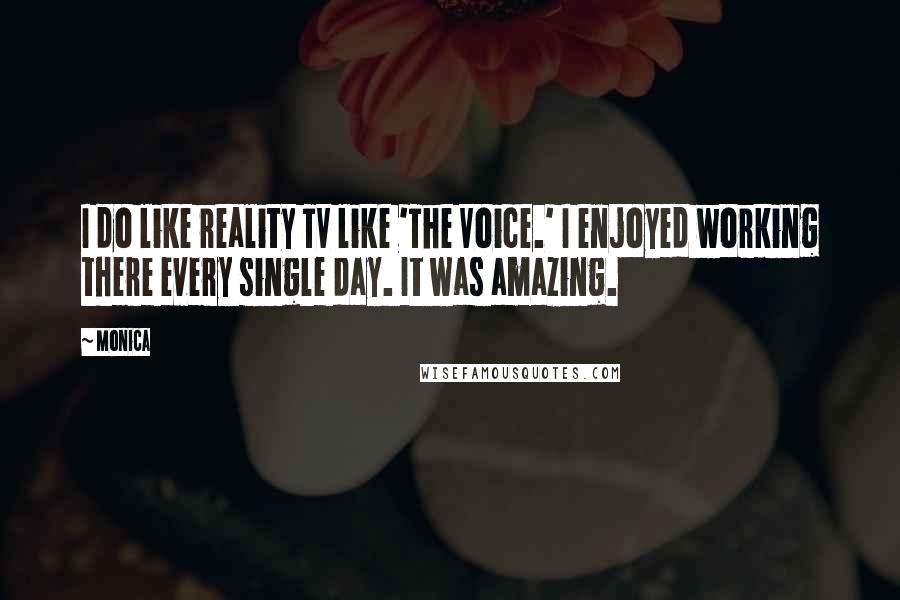 Monica Quotes: I do like reality TV like 'The Voice.' I enjoyed working there every single day. It was amazing.