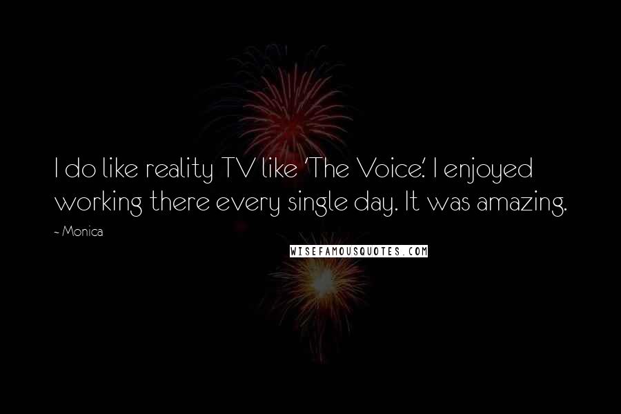 Monica Quotes: I do like reality TV like 'The Voice.' I enjoyed working there every single day. It was amazing.