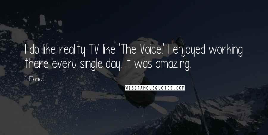 Monica Quotes: I do like reality TV like 'The Voice.' I enjoyed working there every single day. It was amazing.