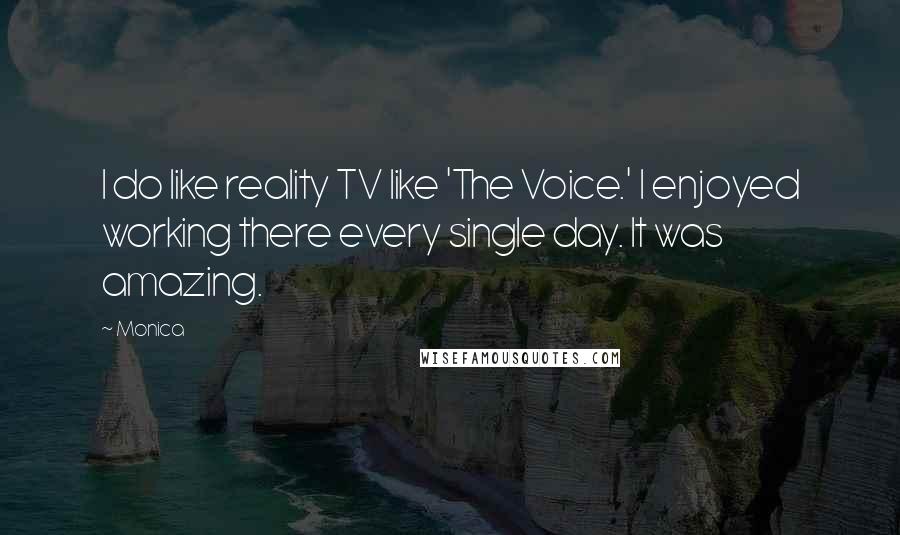 Monica Quotes: I do like reality TV like 'The Voice.' I enjoyed working there every single day. It was amazing.