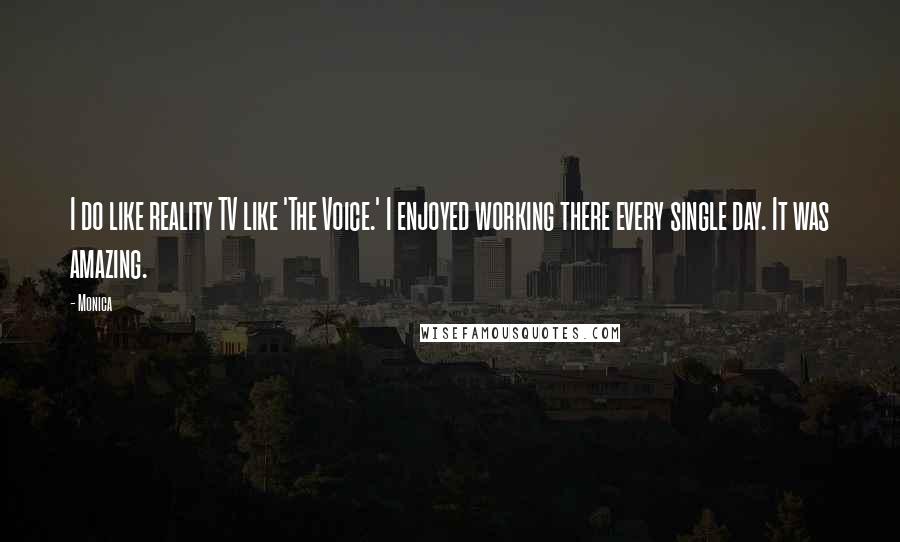 Monica Quotes: I do like reality TV like 'The Voice.' I enjoyed working there every single day. It was amazing.