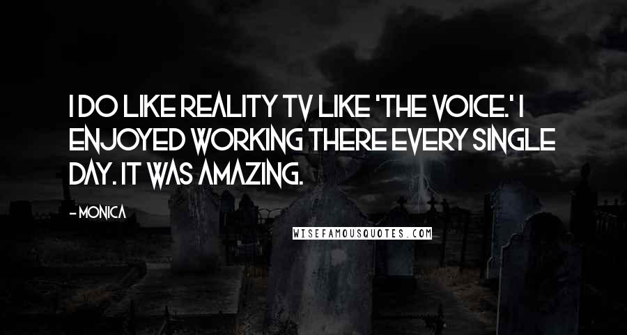 Monica Quotes: I do like reality TV like 'The Voice.' I enjoyed working there every single day. It was amazing.