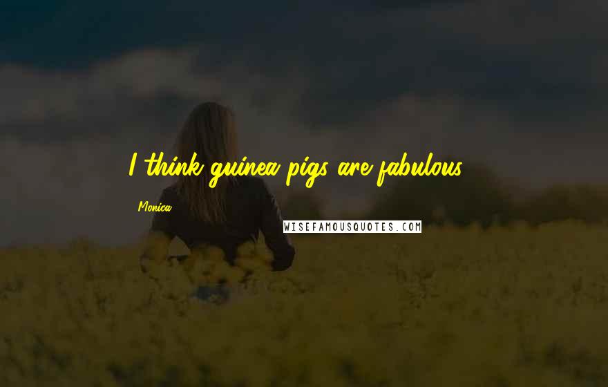 Monica Quotes: I think guinea pigs are fabulous!!
