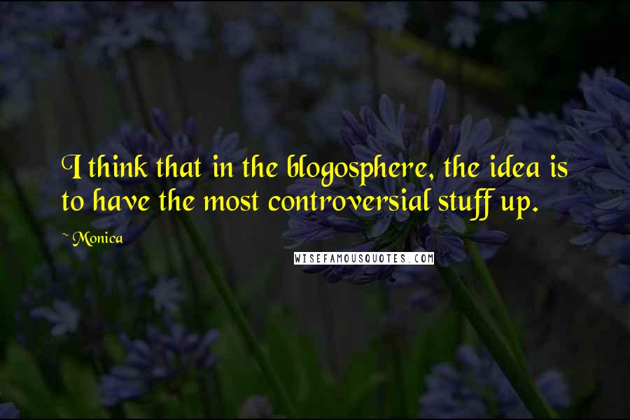 Monica Quotes: I think that in the blogosphere, the idea is to have the most controversial stuff up.