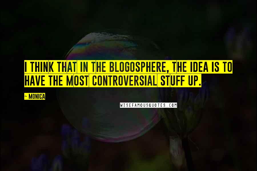 Monica Quotes: I think that in the blogosphere, the idea is to have the most controversial stuff up.