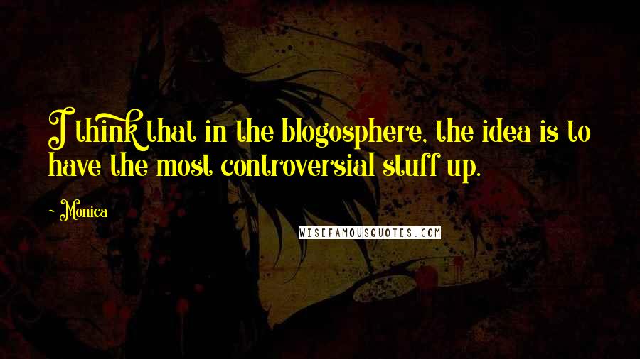 Monica Quotes: I think that in the blogosphere, the idea is to have the most controversial stuff up.