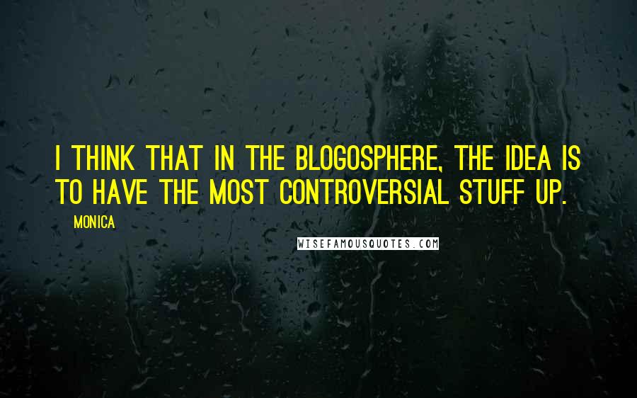 Monica Quotes: I think that in the blogosphere, the idea is to have the most controversial stuff up.