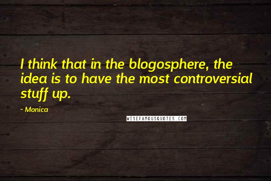 Monica Quotes: I think that in the blogosphere, the idea is to have the most controversial stuff up.