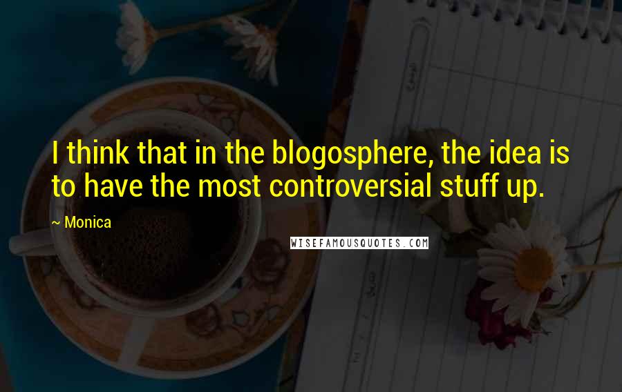 Monica Quotes: I think that in the blogosphere, the idea is to have the most controversial stuff up.