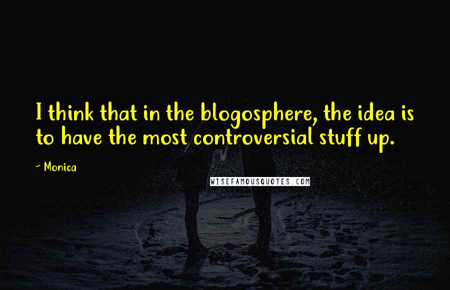 Monica Quotes: I think that in the blogosphere, the idea is to have the most controversial stuff up.