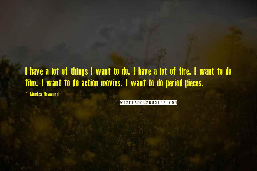 Monica Raymund Quotes: I have a lot of things I want to do. I have a lot of fire. I want to do film. I want to do action movies. I want to do period pieces.