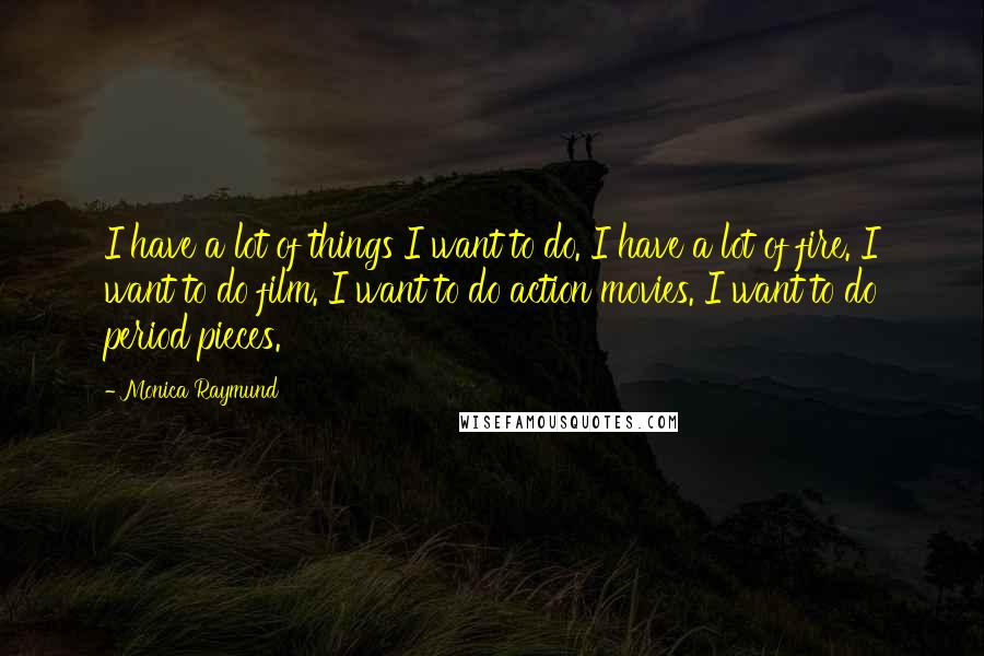 Monica Raymund Quotes: I have a lot of things I want to do. I have a lot of fire. I want to do film. I want to do action movies. I want to do period pieces.