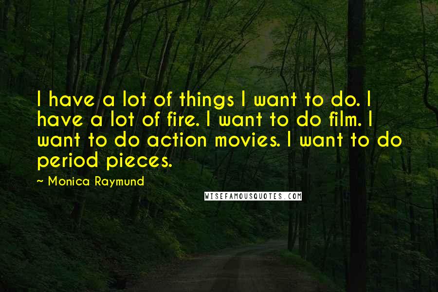 Monica Raymund Quotes: I have a lot of things I want to do. I have a lot of fire. I want to do film. I want to do action movies. I want to do period pieces.