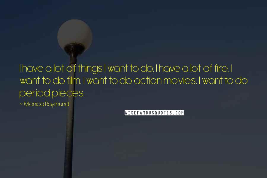 Monica Raymund Quotes: I have a lot of things I want to do. I have a lot of fire. I want to do film. I want to do action movies. I want to do period pieces.