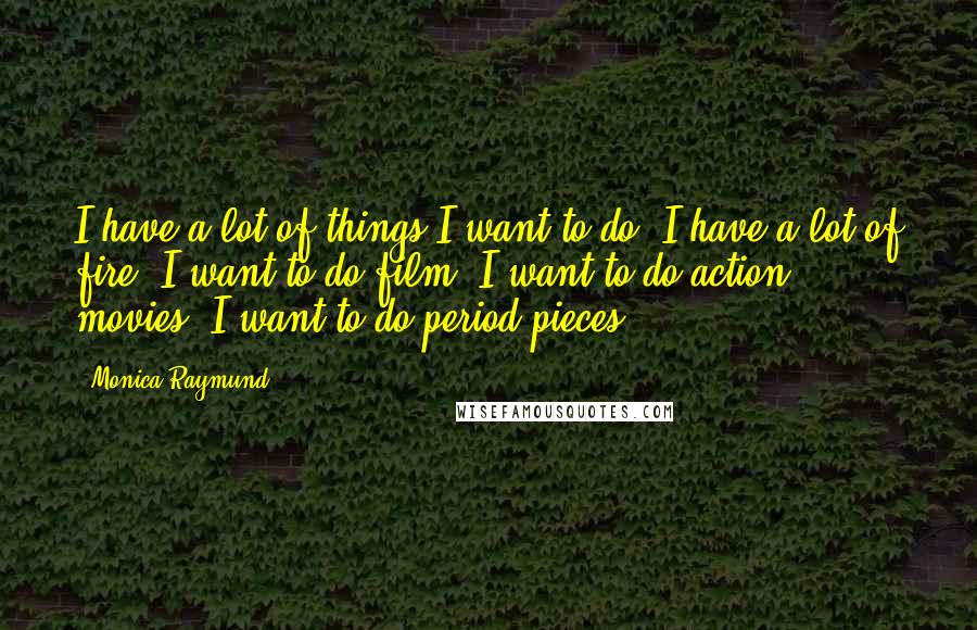 Monica Raymund Quotes: I have a lot of things I want to do. I have a lot of fire. I want to do film. I want to do action movies. I want to do period pieces.