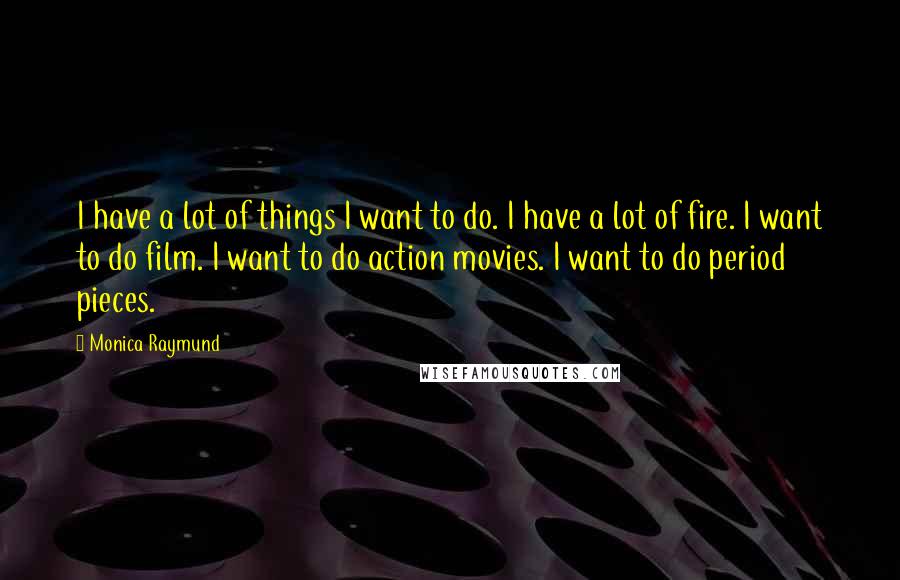 Monica Raymund Quotes: I have a lot of things I want to do. I have a lot of fire. I want to do film. I want to do action movies. I want to do period pieces.
