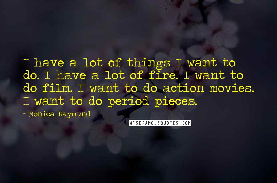 Monica Raymund Quotes: I have a lot of things I want to do. I have a lot of fire. I want to do film. I want to do action movies. I want to do period pieces.