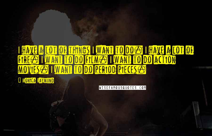 Monica Raymund Quotes: I have a lot of things I want to do. I have a lot of fire. I want to do film. I want to do action movies. I want to do period pieces.